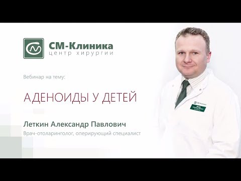 Видео: Вебинар центра хирургии «СМ-Клиника»: «Аденоиды у детей» - Леткин А.П. (21.03.2018)