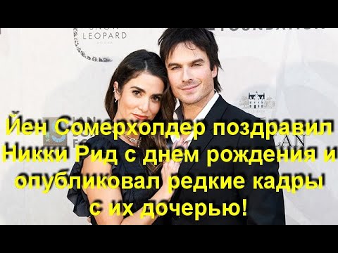 Видео: Йен Сомерхолдер поздравил Никки Рид с днем рождения и опубликовал редкие кадры с их дочерью!