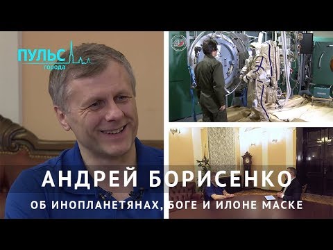 Видео: Лётчик-космонавт Андрей Борисенко – об инопланетянах, Боге и Илоне Маске. Интервью «Пульс города»