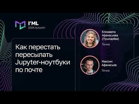 Видео: Елизавета Афанасьева (Пушкарёва), Максим Афанасьев — Перестать пересылать Jupyter-ноутбуки по почте