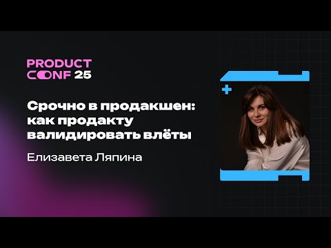 Видео: Срочно в продакшен: как продакту валидировать влёты. Елизавета Ляпина