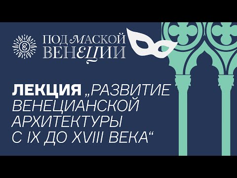 Видео: Лекция «Развитие венецианской архитектуры с IX до XVIII века» в рамках выставки «Под маской Венеции»