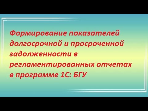 Видео: Формирование показателей долгосрочной и просроченной задолженности в регламентированных отчетах