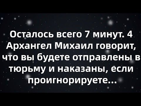Видео: Осталось всего 7 минут  4 Архангел Михаил говорит, что вы будете отправлены в тюрьму и наказаны...