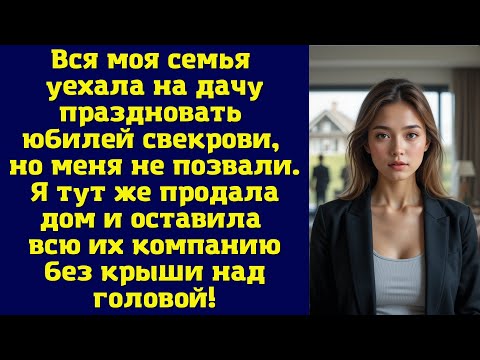 Видео: Вся моя семья уехала на дачу праздновать юбилей свекрови, но меня не позвали. Я тут же продала
