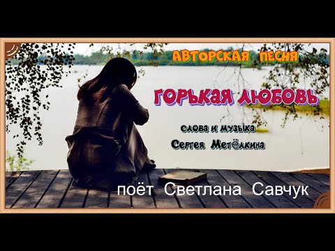 Видео: ГОРЬКАЯ ЛЮБОВЬ.Сл и муз. С.Метёлкин.Поёт Светлана Савчук.Видео А.Шмаенков.