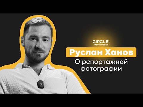 Видео: Circle подкасты. Руслан Ханов. О репортажной фотографии.
