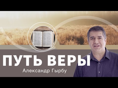 Видео: Проповедь «Путь веры» 👤 Александр Гырбу 📖 Евреям 11:1