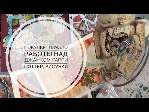 Видео: Скраповые и околоскраповые покупки, начало работы над джанком «Гарри Поттер», рисунки.
