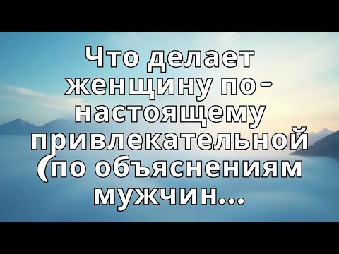 Видео: Что делает женщину по-настоящему привлекательной (по объяснениям мужчин)...