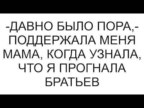 Видео: -Давно было пора,- поддержала меня мама, когда узнала, что я прогнала братьев