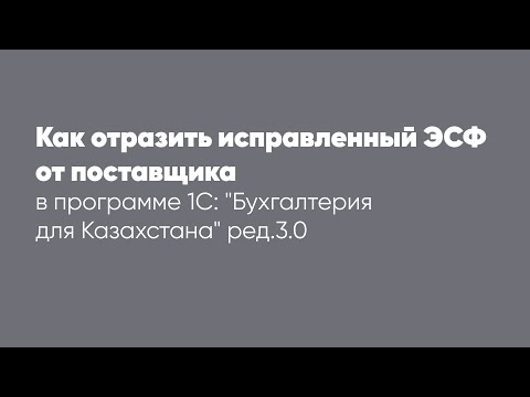 Видео: Как отразить исправленный ЭСФ от поставщика в программе 1С: "Бухгалтерия для Казахстана" ред. 3.0