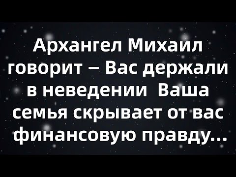 Видео: Архангел Михаил говорит — Вас держали в неведении  Ваша семья скрывает от вас финансовую правду...