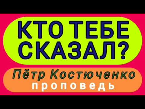 Видео: КТО ТЕБЕ СКАЗАЛ? (Пётр Костюченко, проповедь).