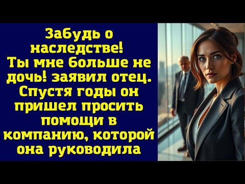 Видео: Забудь о наследстве! Ты мне больше не дочь! заявил отец. Спустя годы он пришел просить помощи