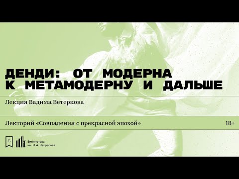 Видео: «Денди: от модерна к метамодерну и дальше». Лекция Вадима Ветеркова