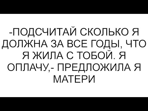 Видео: -Подсчитай сколько я должна за все годы, что я жила с тобой. Я оплачу,- предложила я матери