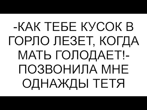 Видео: -Как тебе кусок в горло лезет, когда мать голодает!- позвонила мне однажды тетя