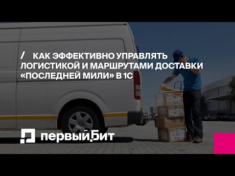 Видео: Как эффективно управлять логистикой и маршрутами доставки «последней мили» в 1С | Первый БИТ