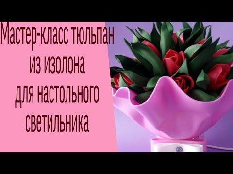 Видео: Тюльпан из изолона| 🌷Мастер-класс|🌷Настольный светильник из изолона🌷