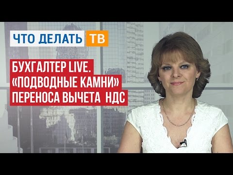 Видео: Бухгалтер LIVE. «Подводные камни» переноса вычета НДС