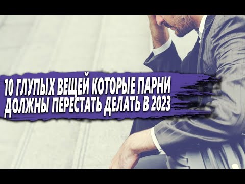 Видео: 10 ГЛУПЫХ ВЕЩЕЙ, которые ПАРНИ ДОЛЖНЫ перестать ДЕЛАТЬ (в 2023 ГОДУ)