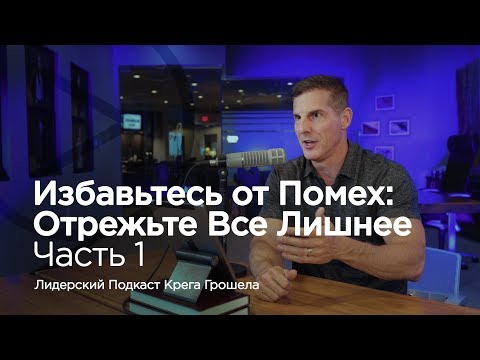 Видео: Избавьтесь от помех: отрежьте всё лишнее. Часть 1 — Лидерский подкаст Крега Грошела