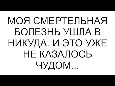 Видео: Моя смертельная болезнь ушла в никуда. И это уже не казалось чудом...