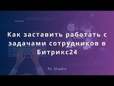 Видео: Как заставить работать сотрудников с задачами в Битрикс24
