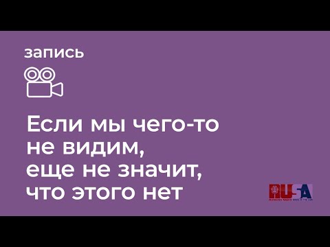 Видео: Если мы чего-то не видим, еще не значит, что этого нет
