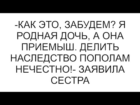 Видео: -Как это, забудем? Я родная дочь, а она приемыш. Делить наследство пополам нечестно!- заявила сестра