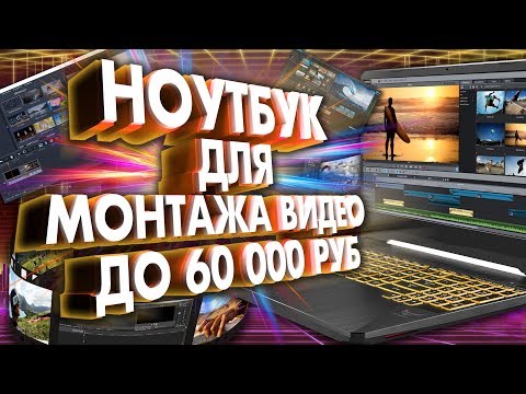 Видео: Ноутбук для монтажа видео до 60000 рублей. 5 НОУТБУКОВ для ВИДЕОМОНТАЖА