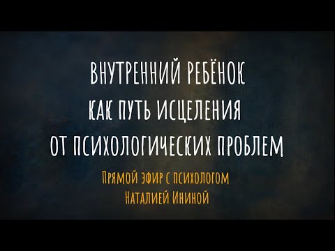 Видео: Внутренний ребёнок как путь исцеления от психологических проблем. Эфир с психологом Наталией Ининой