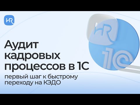 Видео: Аудит кадровых процессов в 1С — первый шаг к быстрому переходу на КЭДО