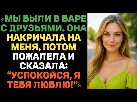 Видео: Мы были в баре с друзьями. Она накричала на меня, потом пожалела и сказала: Успокойся, я тебя люблю!