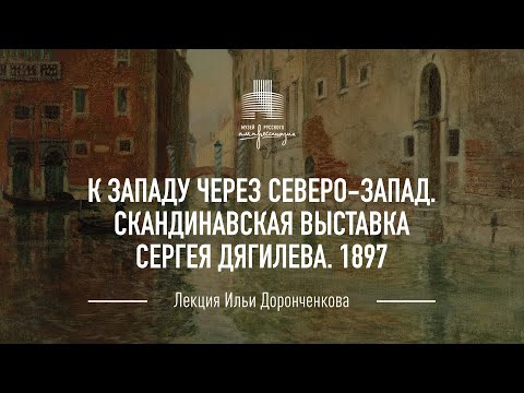 Видео: Лекция «К западу через северо-запад. Скандинавская выставка Сергея Дягилева. 1897». Илья Доронченков