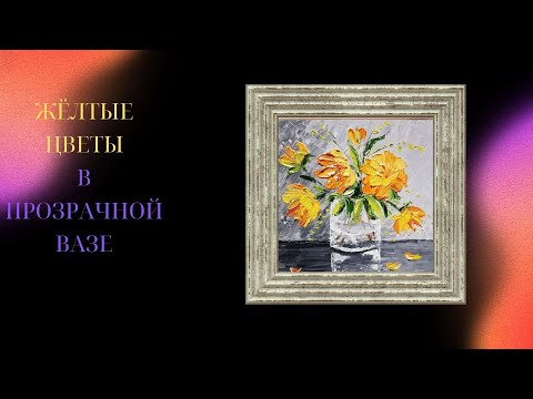Видео: ЖЁЛТЫЕ ЦВЕТЫ в вазе — живопись маслом . Спокойный арт-процесс без слов. Relaxing music.