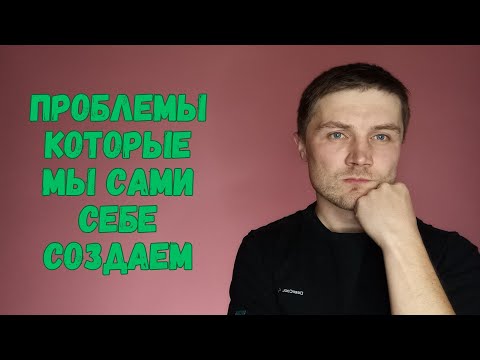 Видео: Проблемы которые мы сами себе создаем