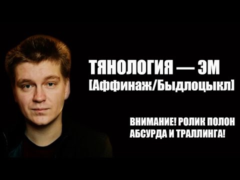 Видео: ТЯНОЛОГИЯ: ЭМ [АФФИНАЖ/БЫДЛОЦЫКЛ]