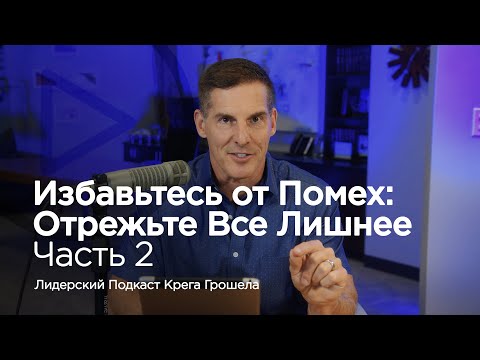 Видео: Избавьтесь от помех: отрежьте всё лишнее. Часть 2 — Лидерский подкаст Крега Грошела
