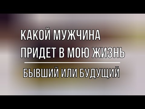 Видео: КАКОЙ МУЖЧИНА ПРИДЕТ В МОЮ ЖИЗНЬ. БЫВШИЙ ИЛИ БУДУЩИЙ