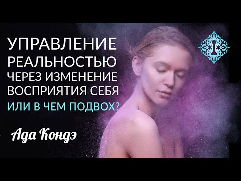 Видео: УПРАВЛЕНИЕ РЕАЛЬНОСТЬЮ ЧЕРЕЗ ВОСПРИЯТИЕ СЕБЯ. Или в чем подвох? Ада Кондэ