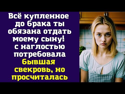 Видео: Всё купленное до брака ты обязана отдать моему сыну - с наглостью потребовала бывшая свекровь