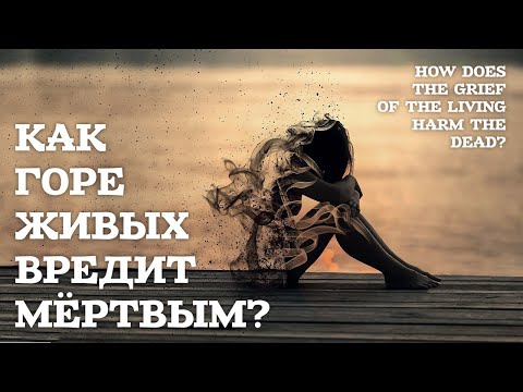 Видео: Как горе живых вредит мертвым? - Жизнь после жизни есть. Я знаю