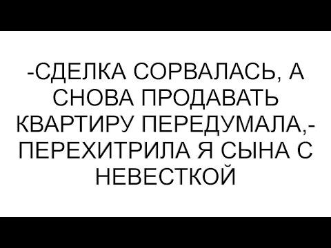 Видео: -Сделка сорвалась, а снова продавать квартиру передумала,- перехитрила я сына с невесткой