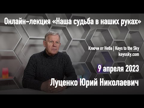 Видео: Луценко Юрий Николаевич - «Наша судьба в наших руках». Онлайн-лекция, 9 апреля 2023