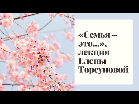 Видео: «Семья – это   », лекция Елены Торсуновой