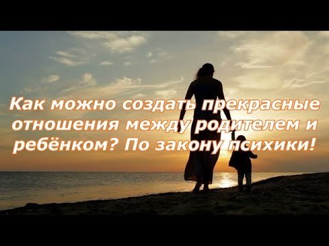 Видео: Как можно создать прекрасные отношения между родителем и ребёнком?  По закону психики!