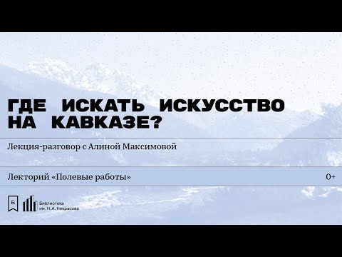 Видео: «Где искать искусство на Кавказе?» Лекция-разговор с Алиной Максимовой