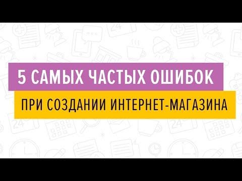 Видео: 5 самых частых ошибок при создании интернет-магазина - 18.04.2019